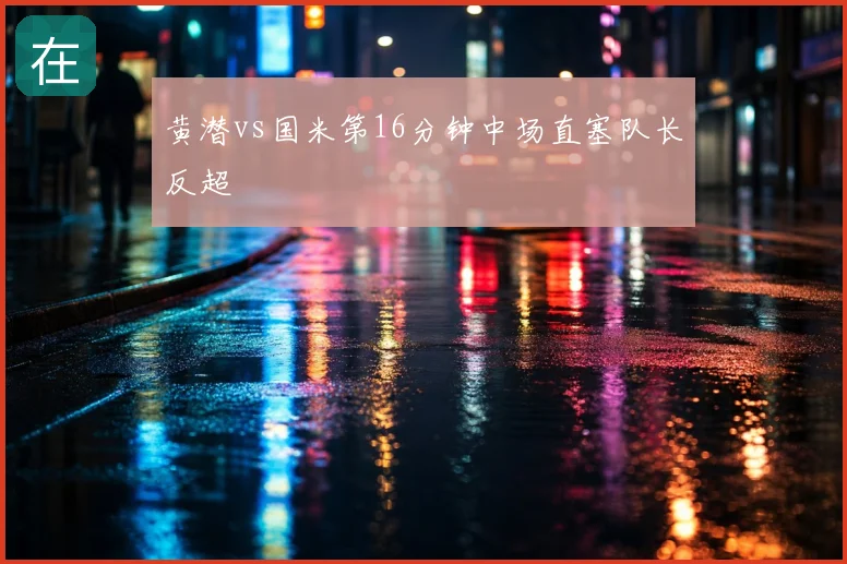 黄潜vs国米第16分钟中场直塞队长反超
